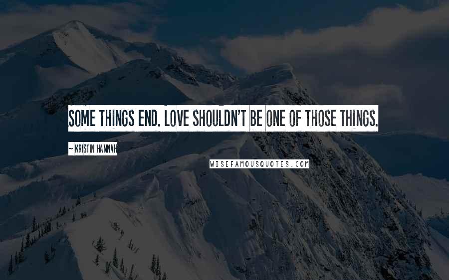 Kristin Hannah Quotes: Some things end. Love shouldn't be one of those things.