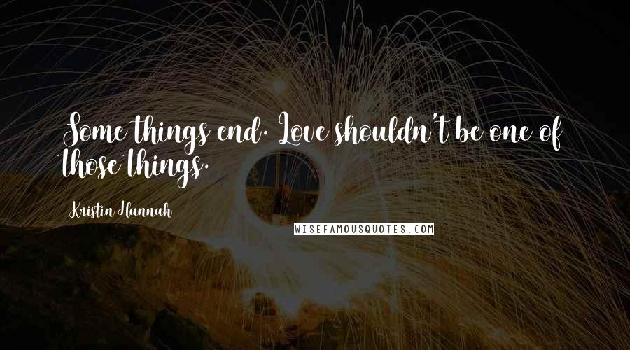Kristin Hannah Quotes: Some things end. Love shouldn't be one of those things.