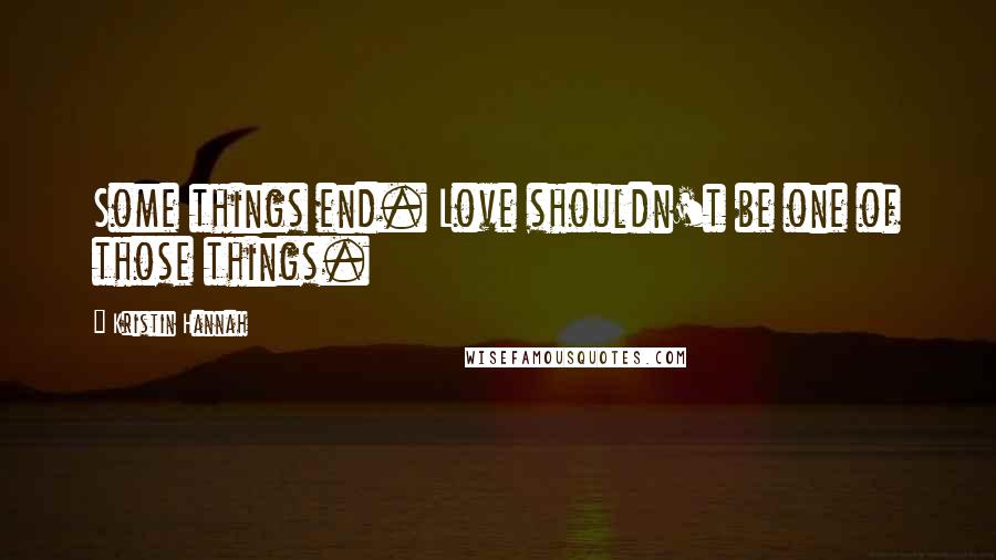Kristin Hannah Quotes: Some things end. Love shouldn't be one of those things.
