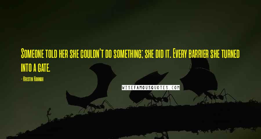 Kristin Hannah Quotes: Someone told her she couldn't do something; she did it. Every barrier she turned into a gate.