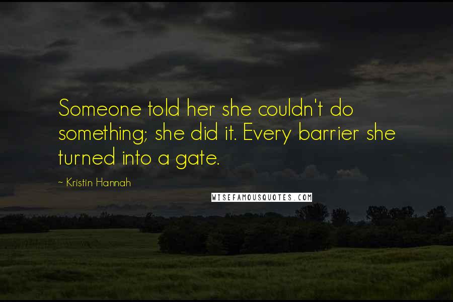 Kristin Hannah Quotes: Someone told her she couldn't do something; she did it. Every barrier she turned into a gate.