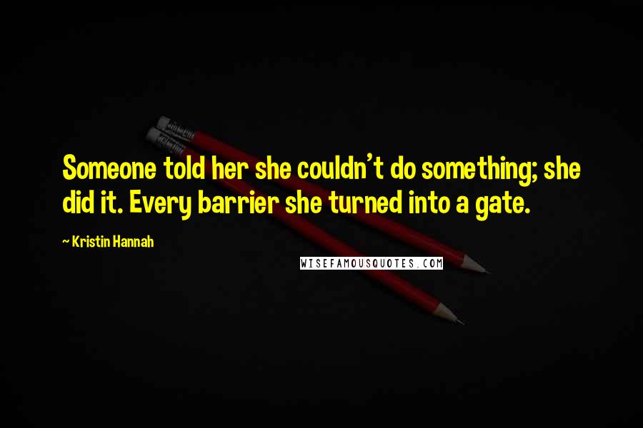 Kristin Hannah Quotes: Someone told her she couldn't do something; she did it. Every barrier she turned into a gate.