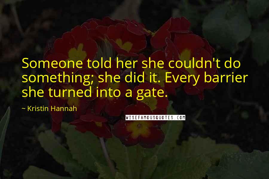 Kristin Hannah Quotes: Someone told her she couldn't do something; she did it. Every barrier she turned into a gate.