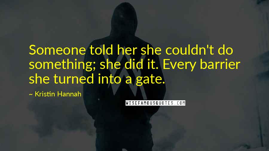 Kristin Hannah Quotes: Someone told her she couldn't do something; she did it. Every barrier she turned into a gate.