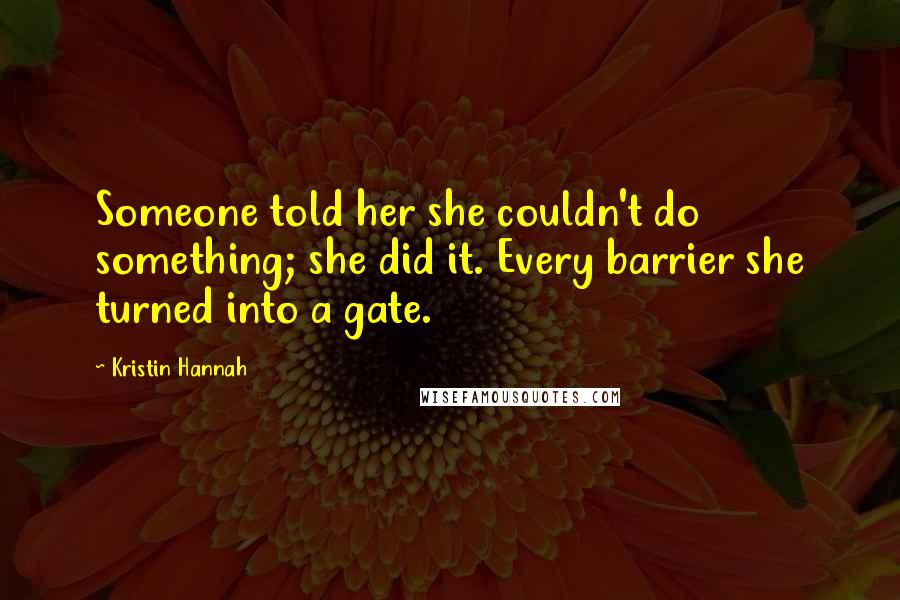 Kristin Hannah Quotes: Someone told her she couldn't do something; she did it. Every barrier she turned into a gate.