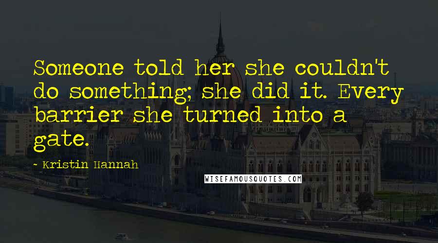 Kristin Hannah Quotes: Someone told her she couldn't do something; she did it. Every barrier she turned into a gate.