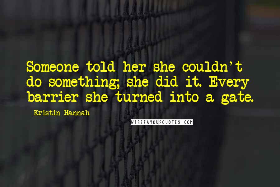 Kristin Hannah Quotes: Someone told her she couldn't do something; she did it. Every barrier she turned into a gate.