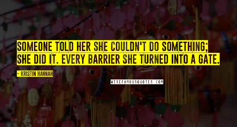 Kristin Hannah Quotes: Someone told her she couldn't do something; she did it. Every barrier she turned into a gate.