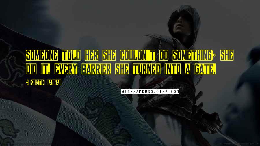 Kristin Hannah Quotes: Someone told her she couldn't do something; she did it. Every barrier she turned into a gate.
