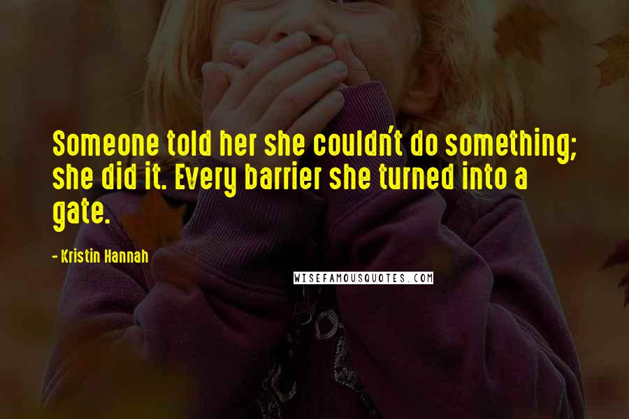 Kristin Hannah Quotes: Someone told her she couldn't do something; she did it. Every barrier she turned into a gate.