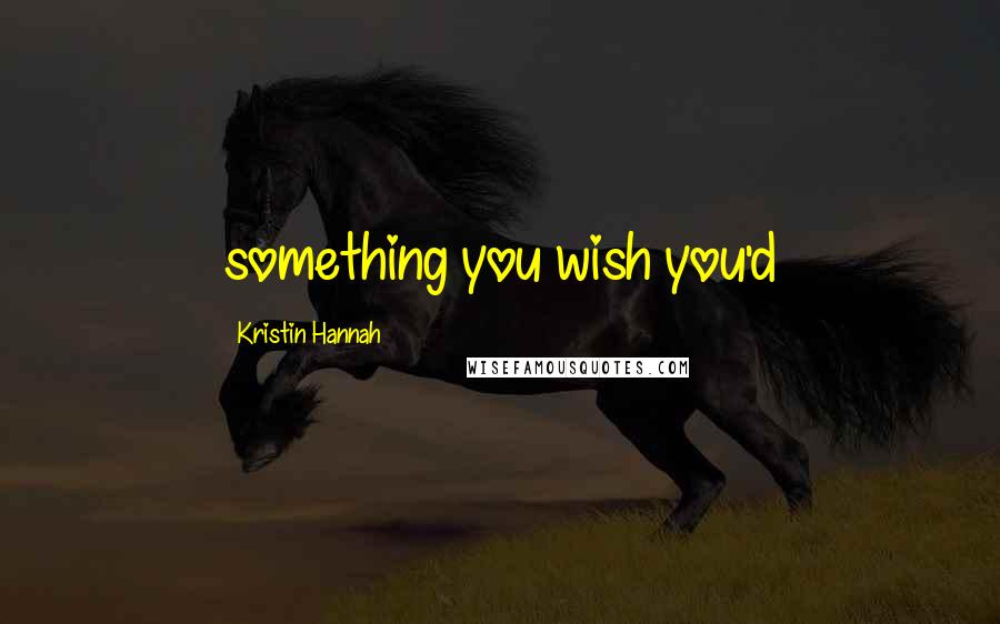 Kristin Hannah Quotes: something you wish you'd
