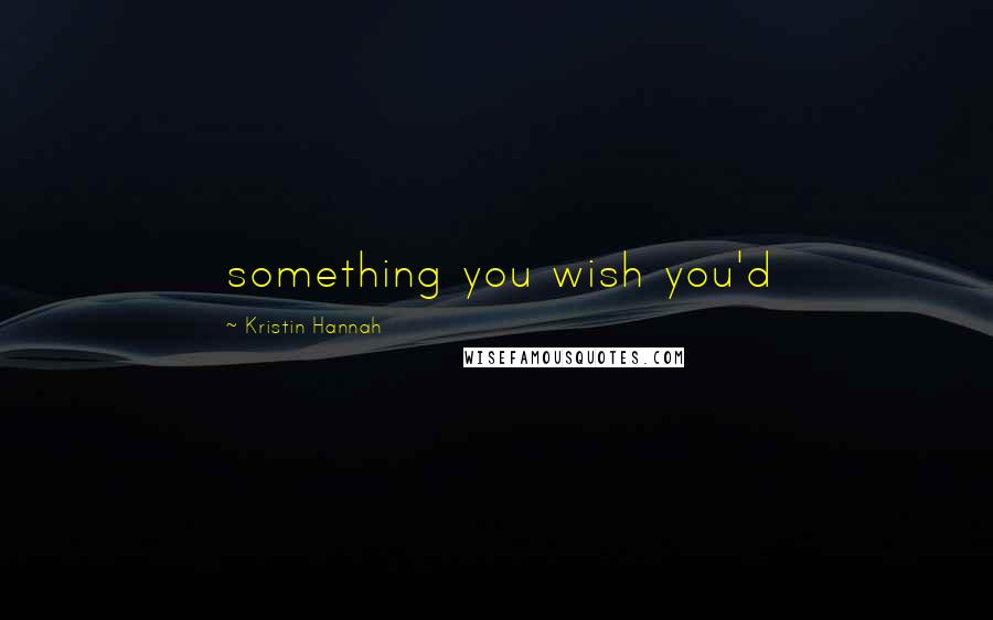 Kristin Hannah Quotes: something you wish you'd