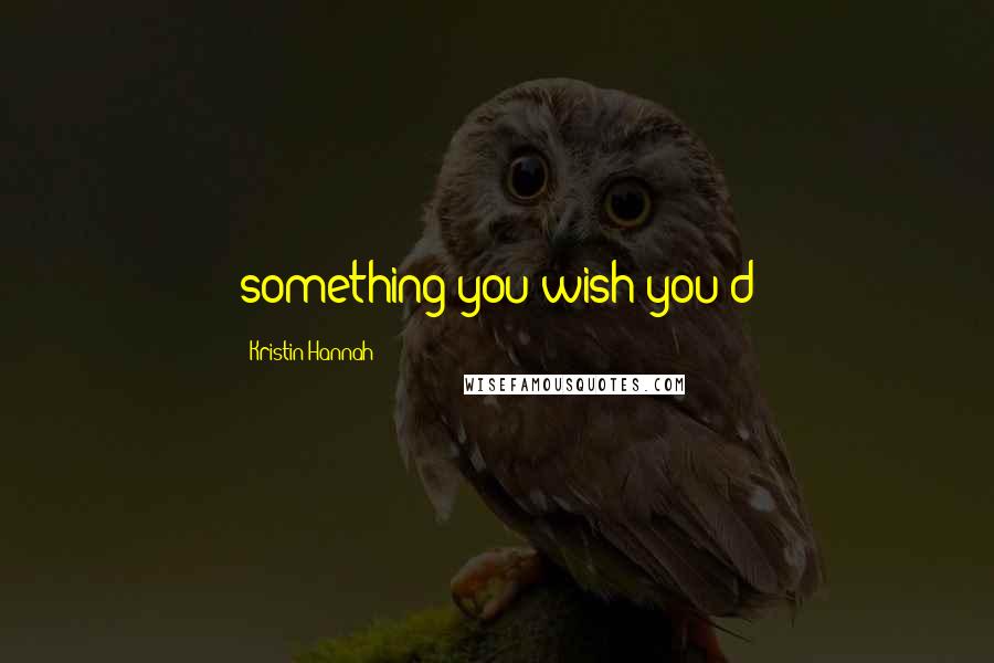 Kristin Hannah Quotes: something you wish you'd