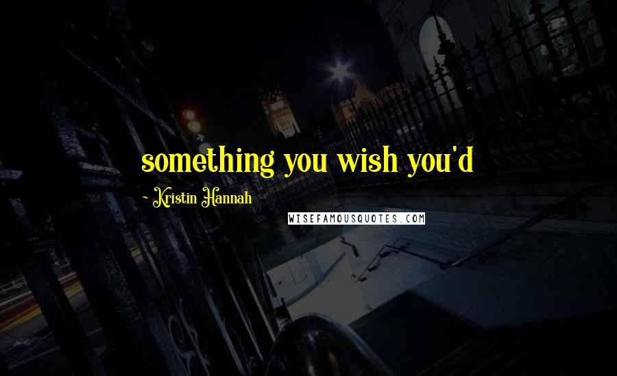 Kristin Hannah Quotes: something you wish you'd