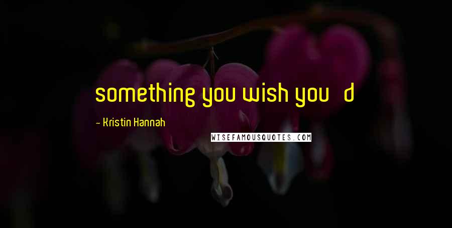 Kristin Hannah Quotes: something you wish you'd