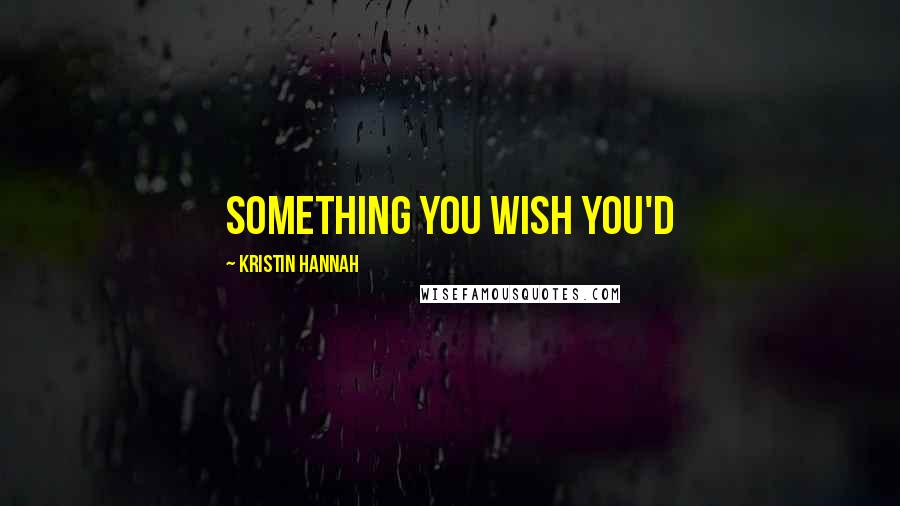 Kristin Hannah Quotes: something you wish you'd