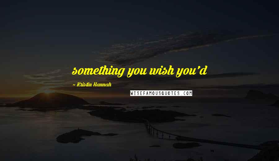 Kristin Hannah Quotes: something you wish you'd