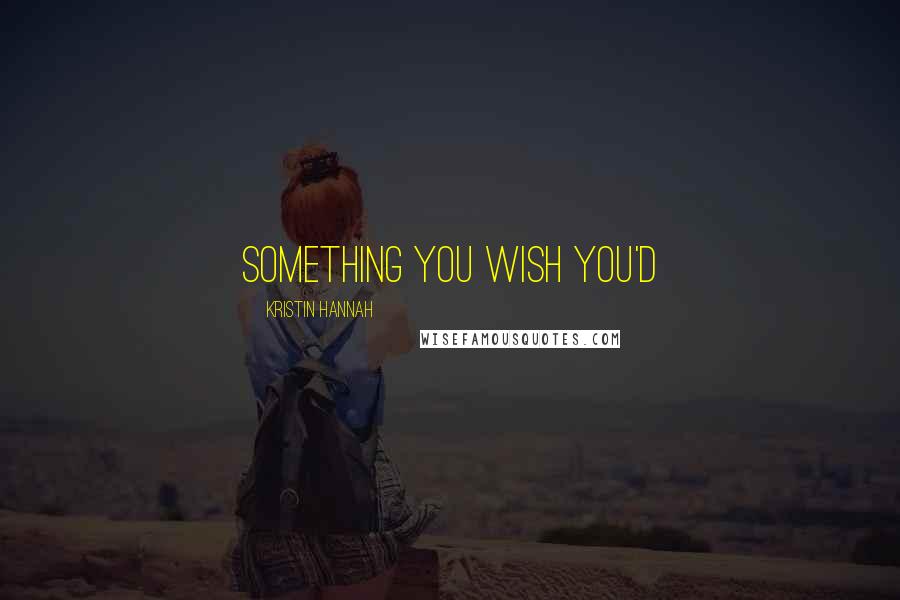 Kristin Hannah Quotes: something you wish you'd