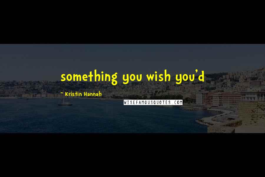 Kristin Hannah Quotes: something you wish you'd