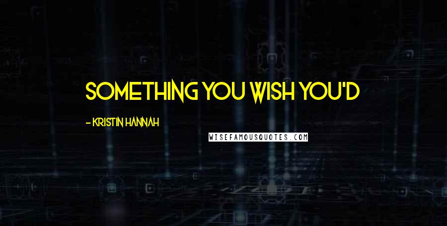 Kristin Hannah Quotes: something you wish you'd