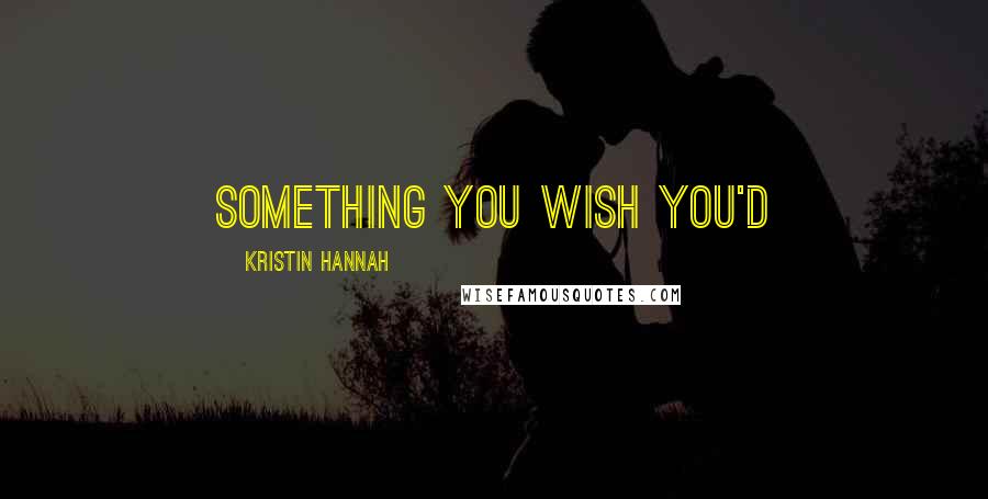 Kristin Hannah Quotes: something you wish you'd