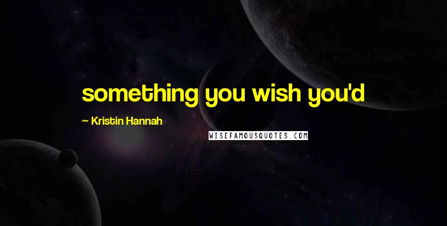 Kristin Hannah Quotes: something you wish you'd