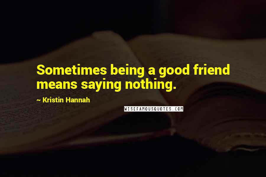 Kristin Hannah Quotes: Sometimes being a good friend means saying nothing.