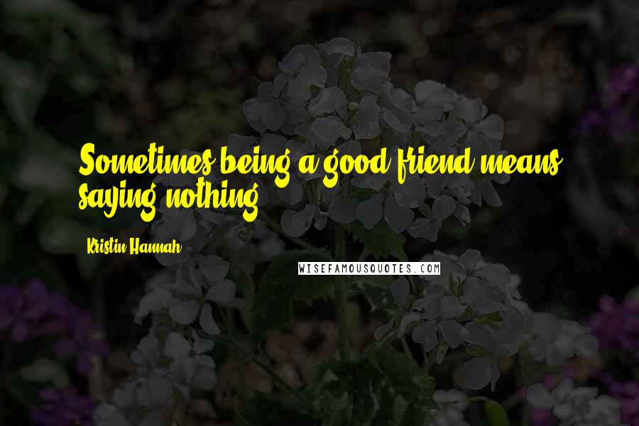 Kristin Hannah Quotes: Sometimes being a good friend means saying nothing.