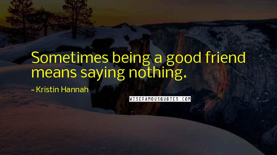 Kristin Hannah Quotes: Sometimes being a good friend means saying nothing.