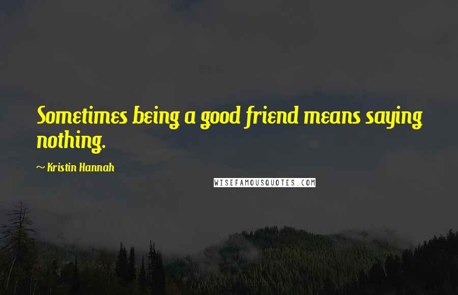 Kristin Hannah Quotes: Sometimes being a good friend means saying nothing.