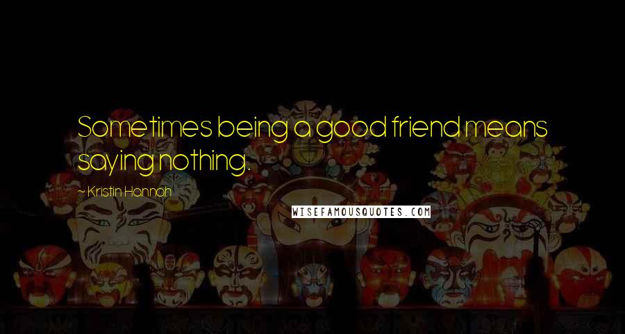 Kristin Hannah Quotes: Sometimes being a good friend means saying nothing.