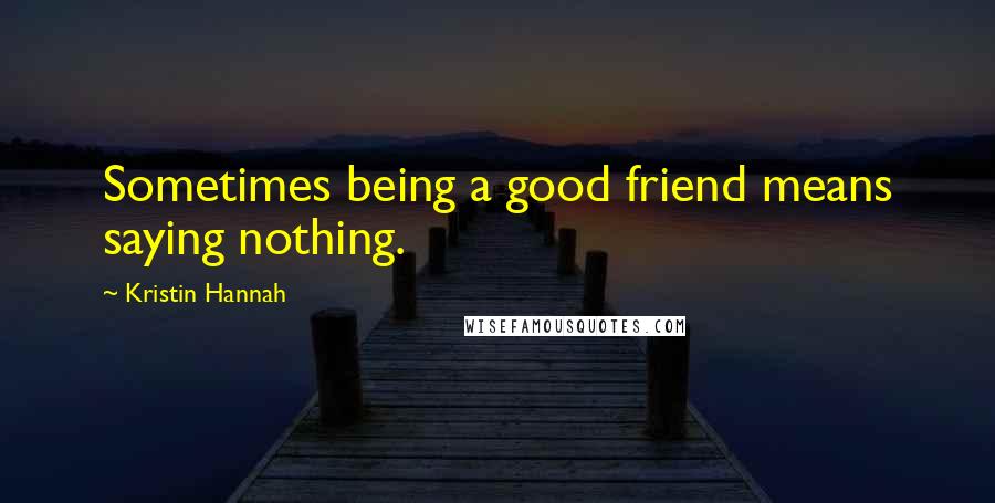 Kristin Hannah Quotes: Sometimes being a good friend means saying nothing.