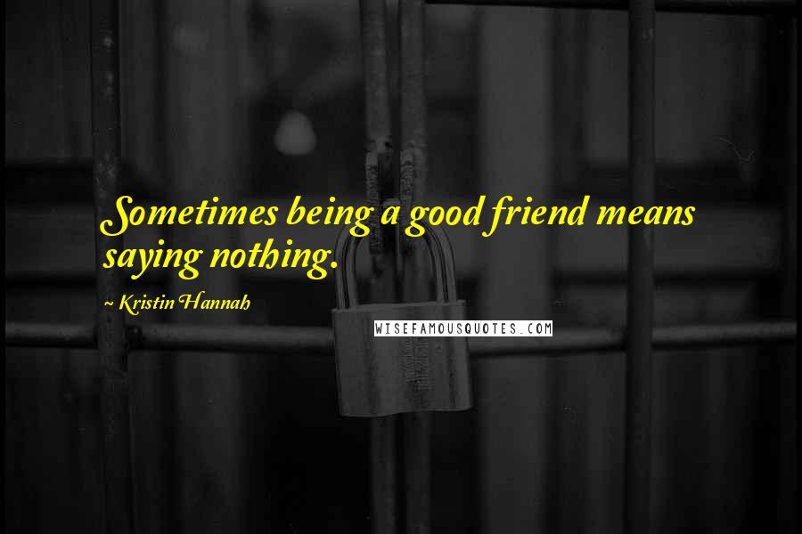 Kristin Hannah Quotes: Sometimes being a good friend means saying nothing.