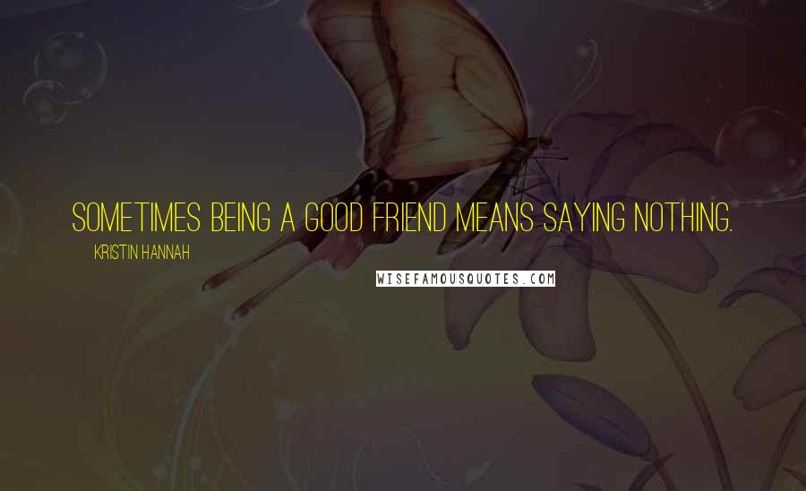 Kristin Hannah Quotes: Sometimes being a good friend means saying nothing.