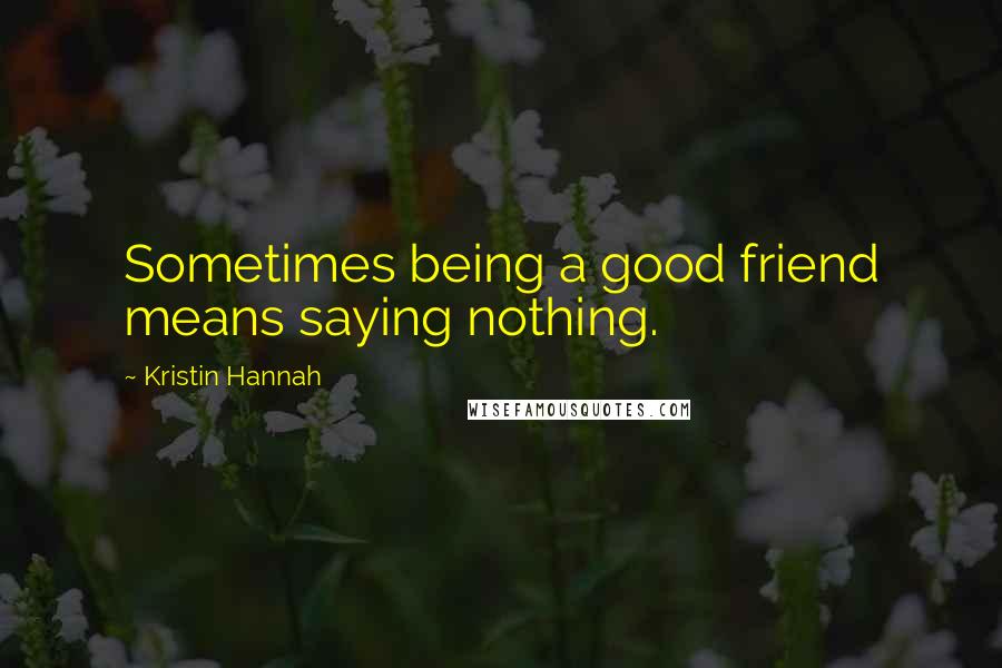 Kristin Hannah Quotes: Sometimes being a good friend means saying nothing.