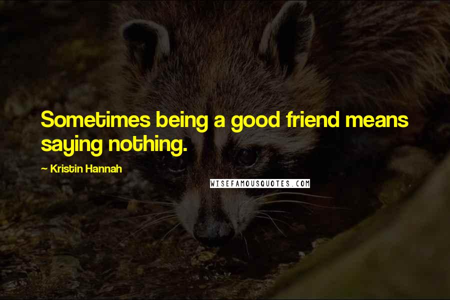 Kristin Hannah Quotes: Sometimes being a good friend means saying nothing.