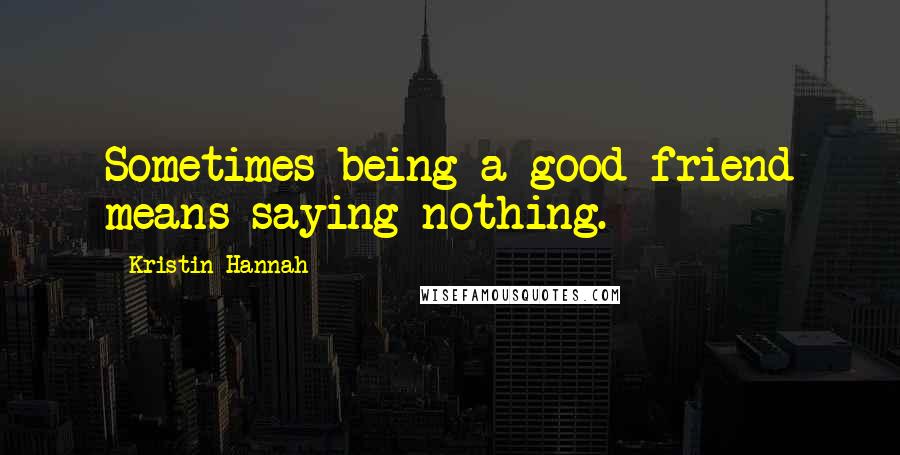 Kristin Hannah Quotes: Sometimes being a good friend means saying nothing.