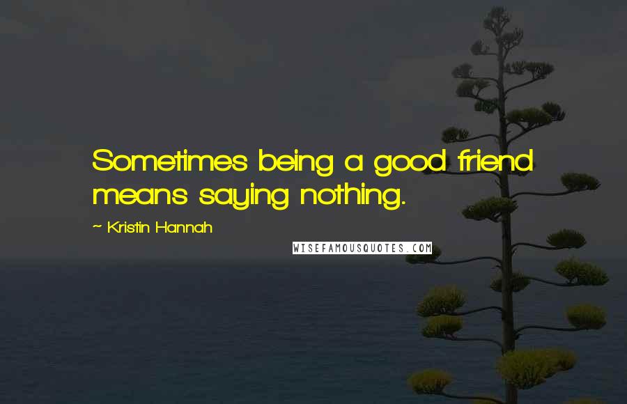 Kristin Hannah Quotes: Sometimes being a good friend means saying nothing.