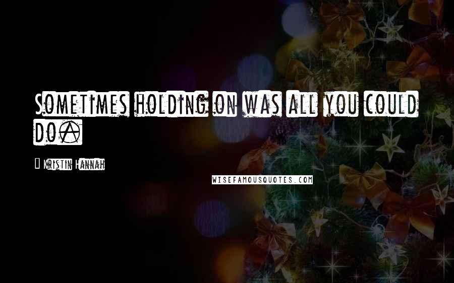 Kristin Hannah Quotes: Sometimes holding on was all you could do.