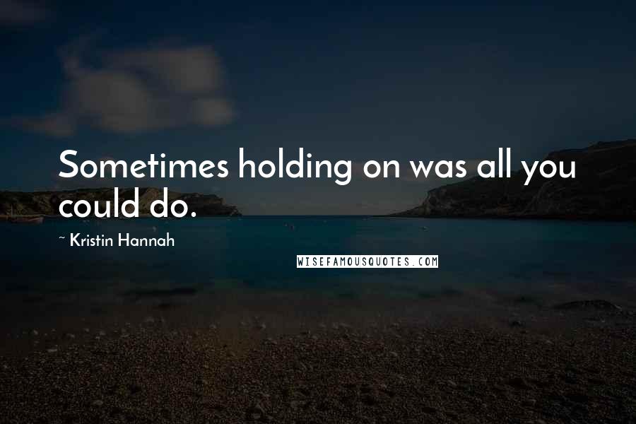 Kristin Hannah Quotes: Sometimes holding on was all you could do.