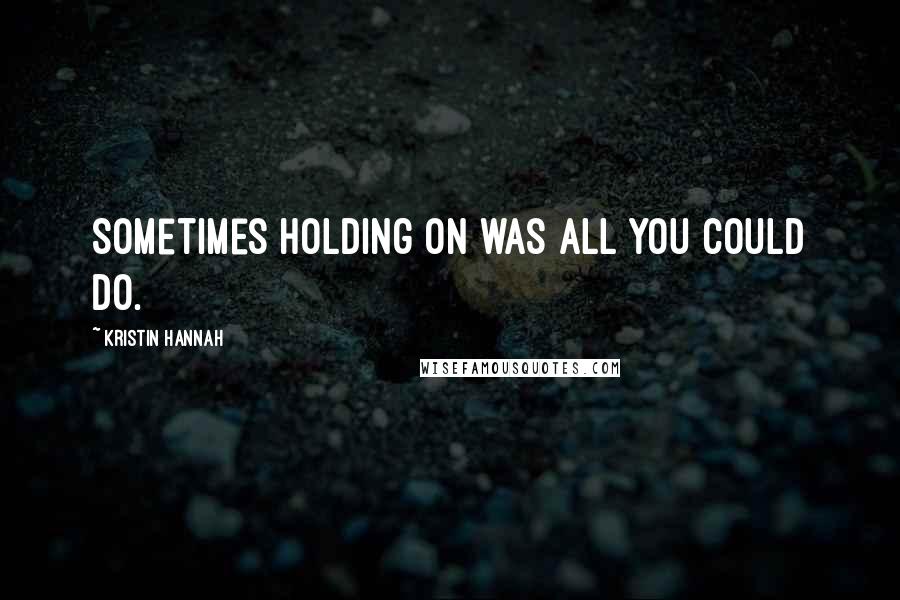 Kristin Hannah Quotes: Sometimes holding on was all you could do.