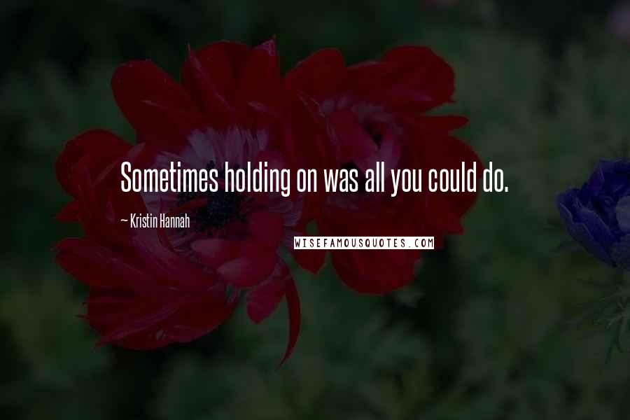 Kristin Hannah Quotes: Sometimes holding on was all you could do.