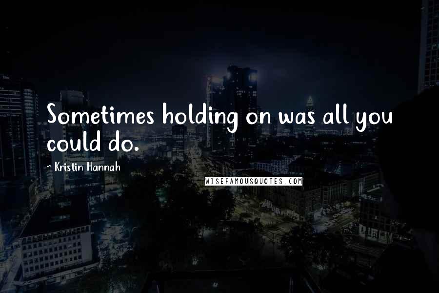 Kristin Hannah Quotes: Sometimes holding on was all you could do.