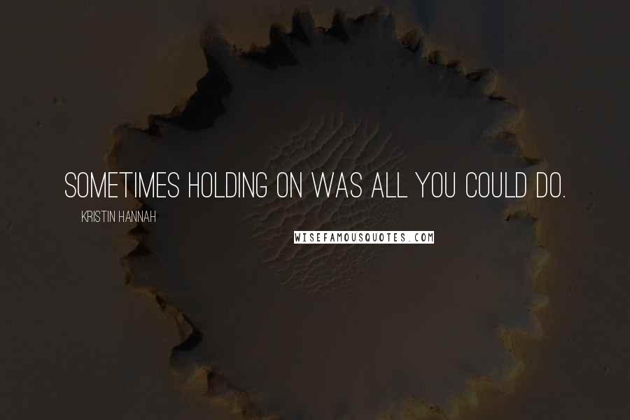 Kristin Hannah Quotes: Sometimes holding on was all you could do.