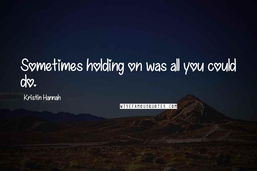 Kristin Hannah Quotes: Sometimes holding on was all you could do.