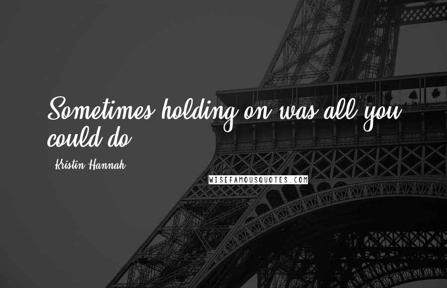 Kristin Hannah Quotes: Sometimes holding on was all you could do.