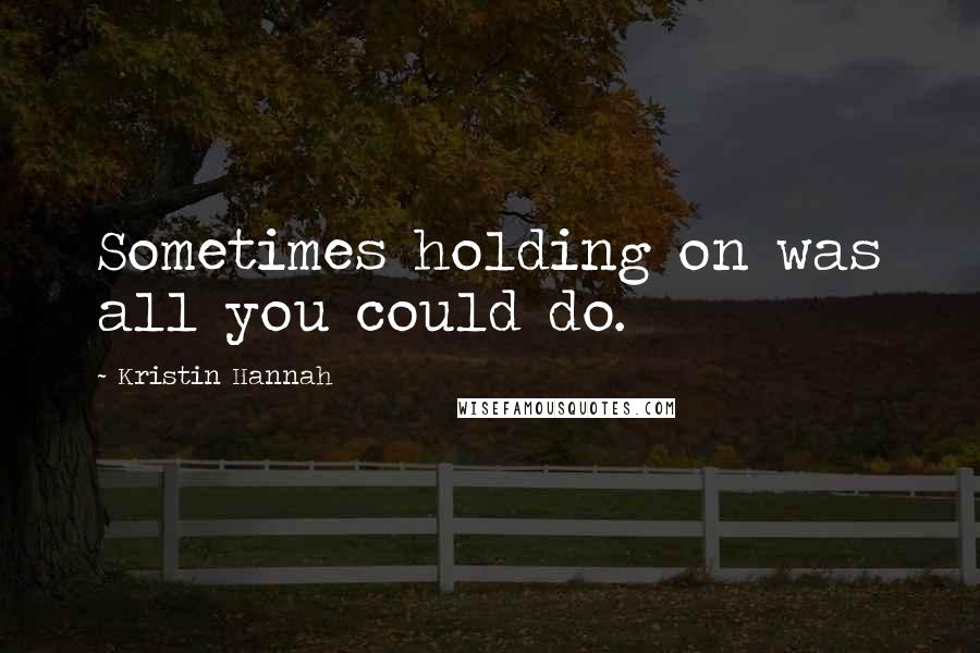 Kristin Hannah Quotes: Sometimes holding on was all you could do.