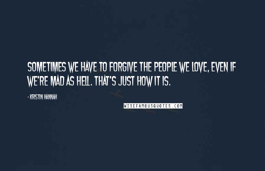 Kristin Hannah Quotes: Sometimes we have to forgive the people we love, even if we're mad as hell. That's just how it is.