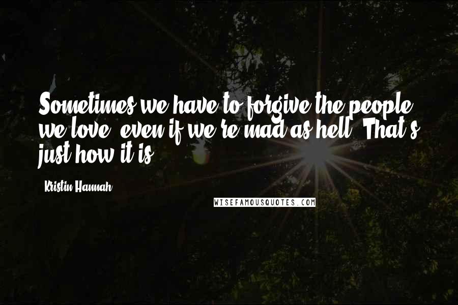 Kristin Hannah Quotes: Sometimes we have to forgive the people we love, even if we're mad as hell. That's just how it is.