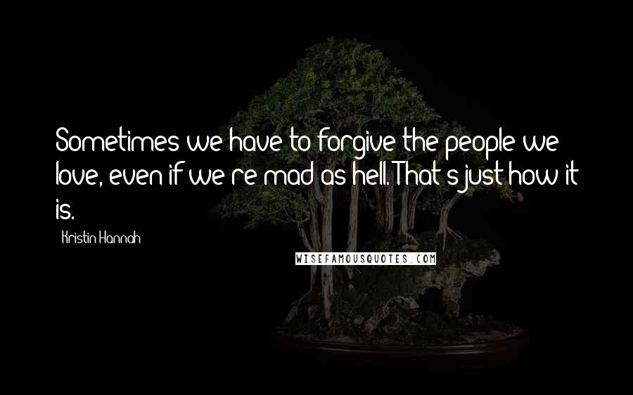 Kristin Hannah Quotes: Sometimes we have to forgive the people we love, even if we're mad as hell. That's just how it is.